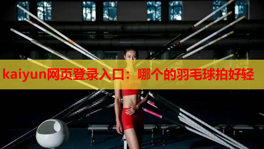 kaiyun网页登录入口：哪个的羽毛球拍好轻