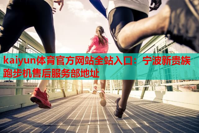 kaiyun体育官方网站全站入口：宁波新贵族跑步机售后服务部地址