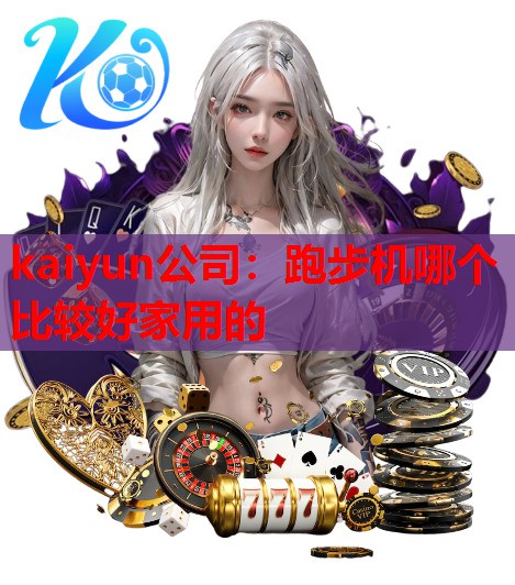 kaiyun公司：跑步机哪个比较好家用的