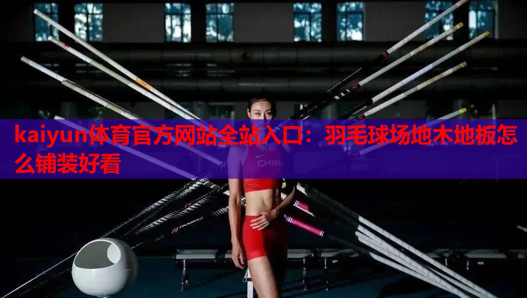 kaiyun体育官方网站全站入口：羽毛球场地木地板怎么铺装好看