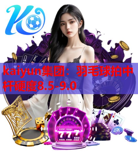 kaiyun集团：羽毛球拍中杆硬度8.5-9.0
