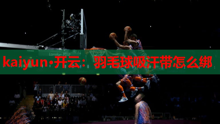 kaiyun·开云：羽毛球吸汗带怎么绑