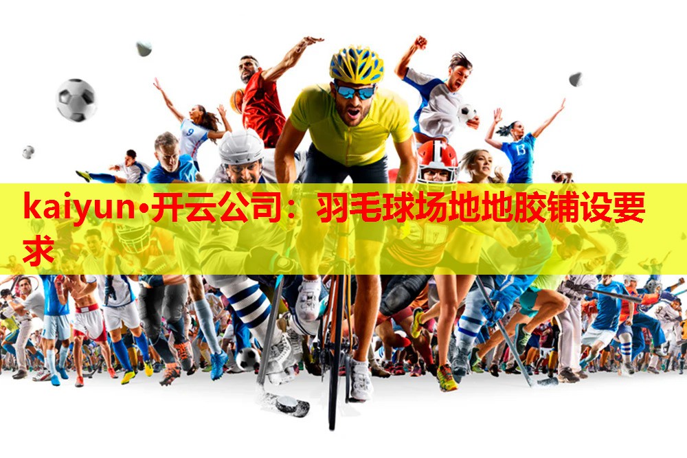 kaiyun·开云公司：羽毛球场地地胶铺设要求