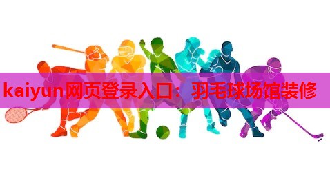 kaiyun网页登录入口：羽毛球场馆装修