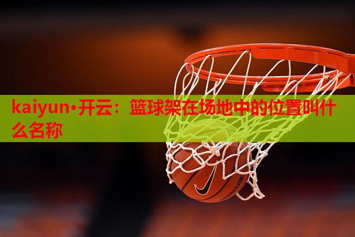 kaiyun·开云：篮球架在场地中的位置叫什么名称