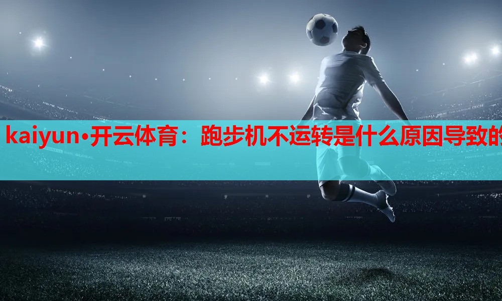 kaiyun·开云体育：跑步机不运转是什么原因导致的