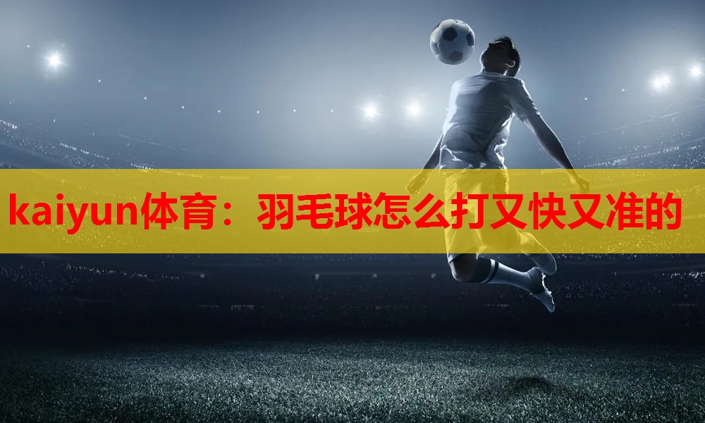 kaiyun体育：羽毛球怎么打又快又准的