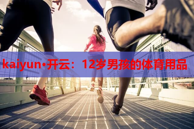 kaiyun·开云：12岁男孩的体育用品