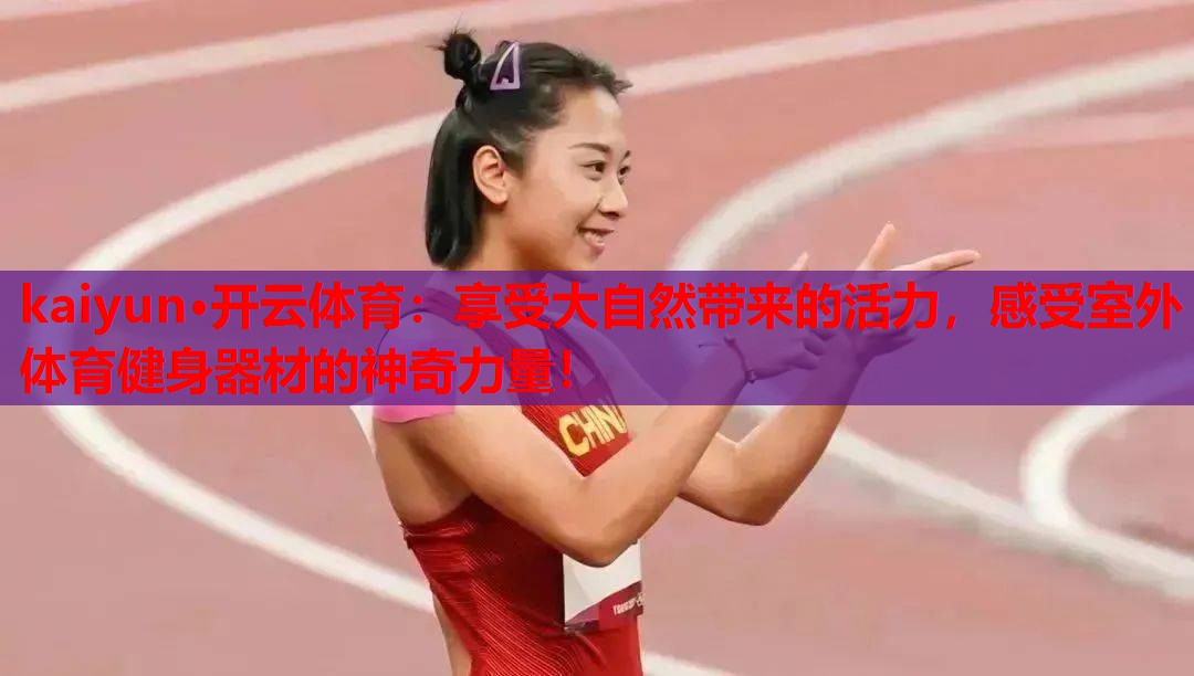 kaiyun·开云体育：享受大自然带来的活力，感受室外体育健身器材的神奇力量！