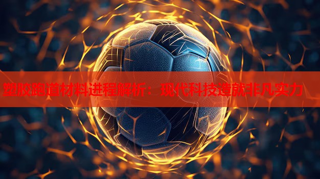 塑胶跑道材料进程解析：现代科技造就非凡实力