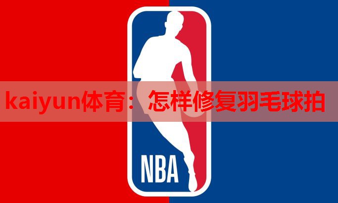 kaiyun体育：怎样修复羽毛球拍