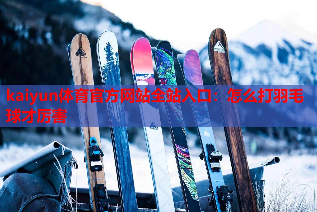 kaiyun体育官方网站全站入口：怎么打羽毛球才厉害