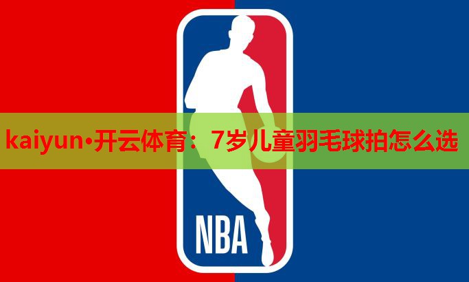 kaiyun·开云体育：7岁儿童羽毛球拍怎么选