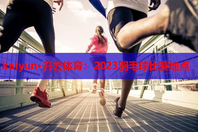 kaiyun·开云体育：2023羽毛球比赛地点