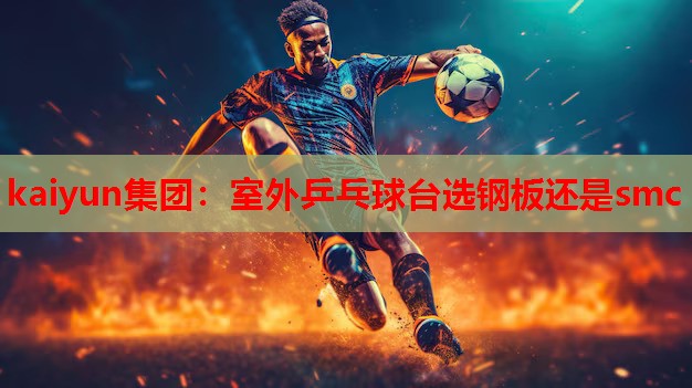 kaiyun集团：室外乒乓球台选钢板还是smc