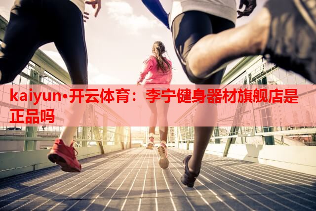 kaiyun·开云体育：李宁健身器材旗舰店是正品吗