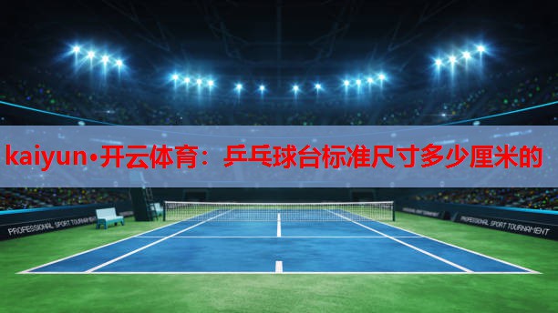 kaiyun·开云体育：乒乓球台标准尺寸多少厘米的