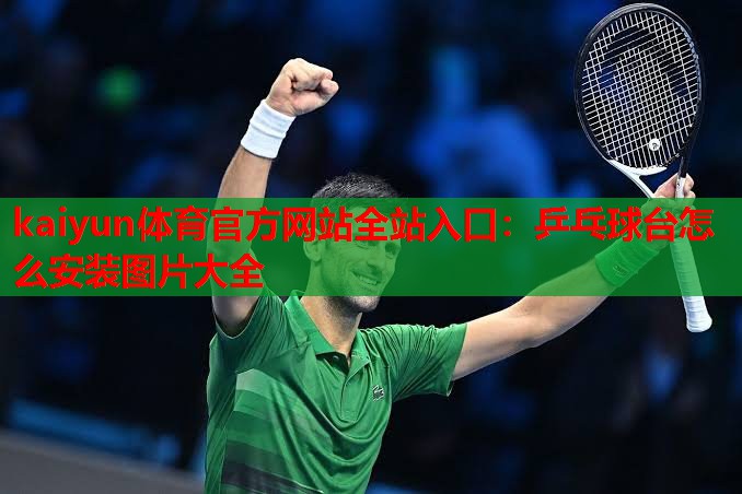 kaiyun体育官方网站全站入口：乒乓球台怎么安装图片大全