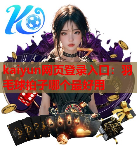 kaiyun网页登录入口：羽毛球拍子哪个最好用