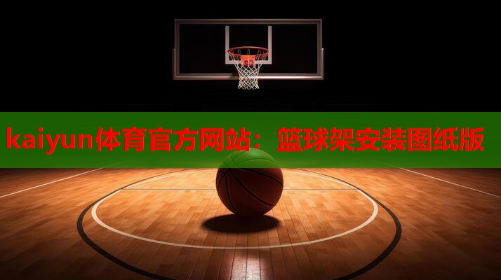 kaiyun体育官方网站：篮球架安装图纸版