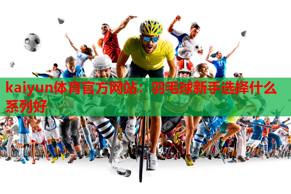 kaiyun体育官方网站：羽毛球新手选择什么系列好