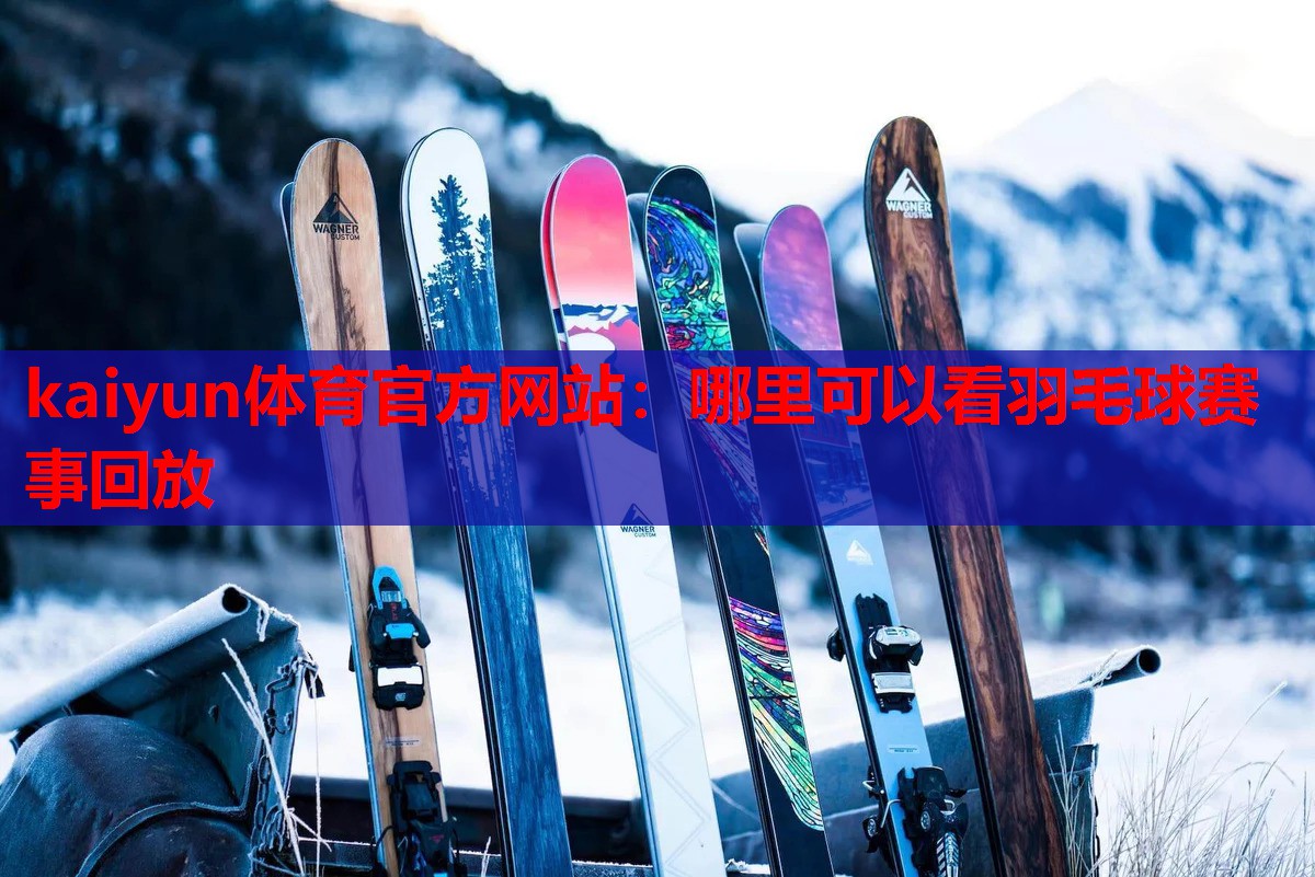 kaiyun体育官方网站：哪里可以看羽毛球赛事回放