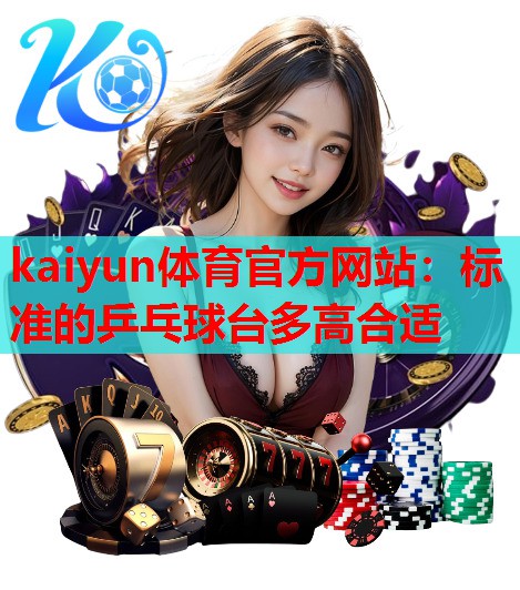 kaiyun体育官方网站：标准的乒乓球台多高合适