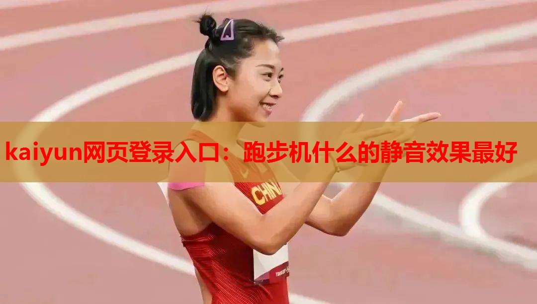 kaiyun网页登录入口：跑步机什么的静音效果最好