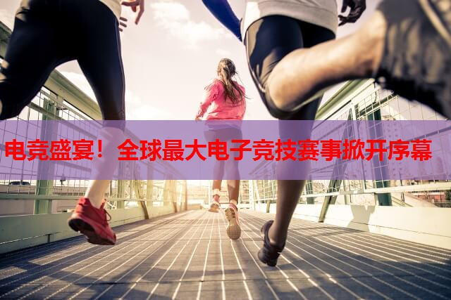 电竞盛宴！全球最大电子竞技赛事掀开序幕