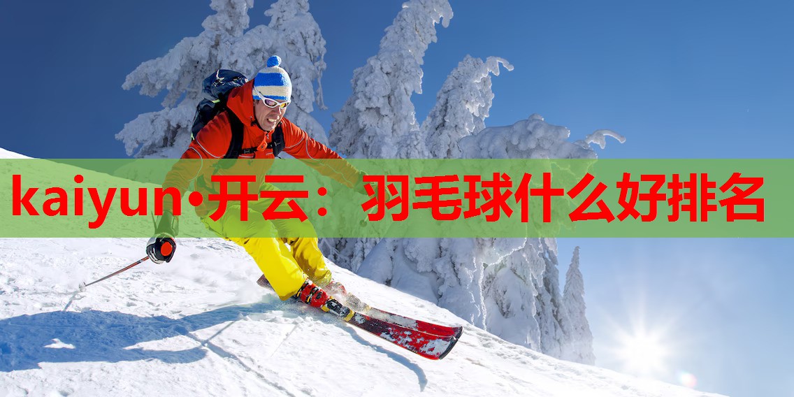 kaiyun·开云：羽毛球什么好排名
