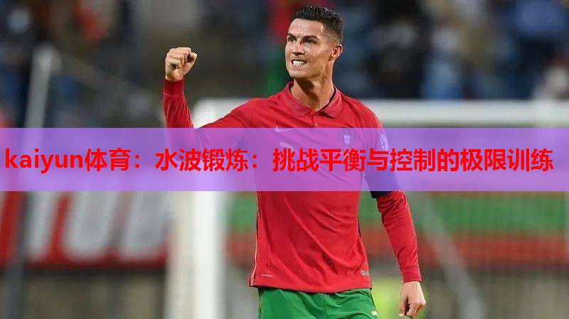 kaiyun体育：水波锻炼：挑战平衡与控制的极限训练
