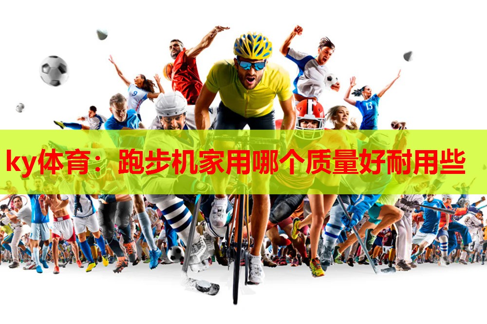 ky体育：跑步机家用哪个质量好耐用些