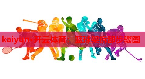 kaiyun·开云体育：篮球架拆卸步骤图