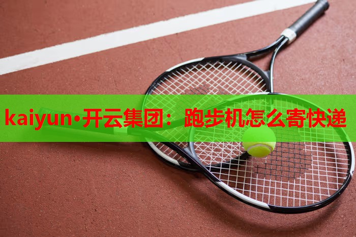 kaiyun·开云集团：跑步机怎么寄快递