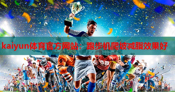 kaiyun体育官方网站：跑步机爬坡减脂效果好