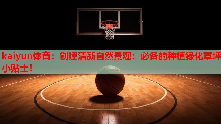 创建清新自然景观：必备的种植绿化草坪小贴士！