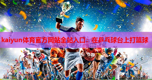 在乒乓球台上打篮球