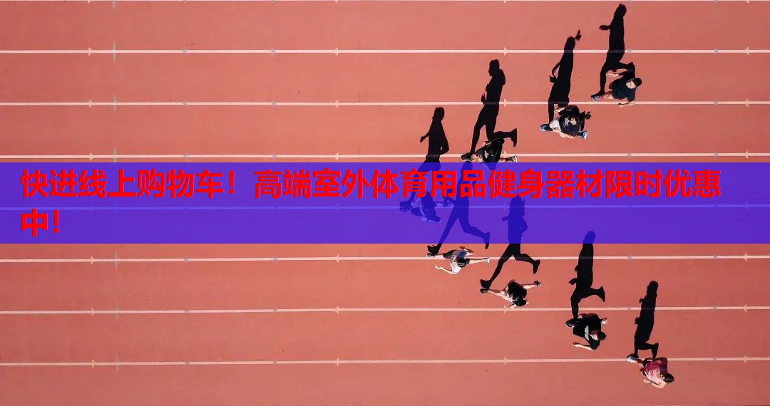 快进线上购物车！高端室外体育用品健身器材限时优惠中！