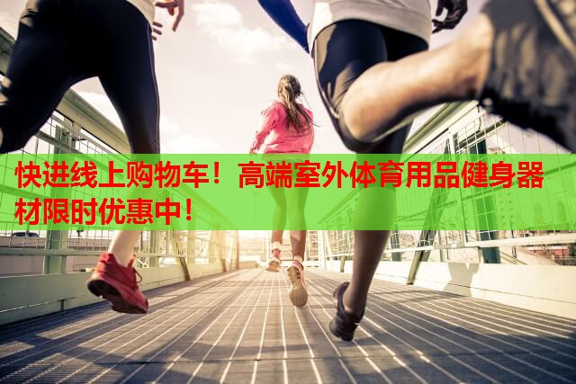 快进线上购物车！高端室外体育用品健身器材限时优惠中！