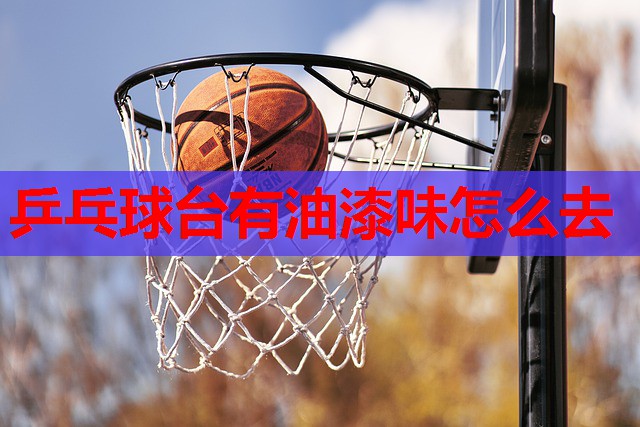 乒乓球台有油漆味怎么去