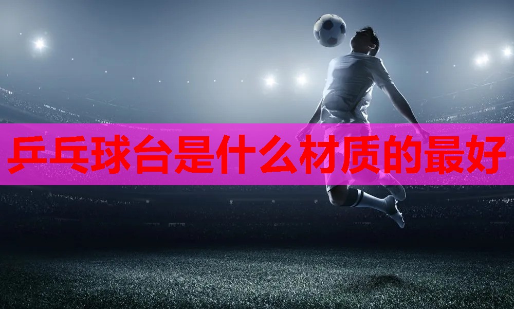 乒乓球台是什么材质的最好