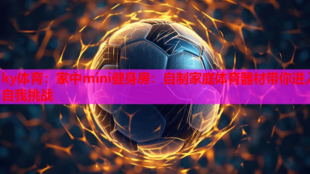 家中mini健身房：自制家庭体育器材带你进入自我挑战