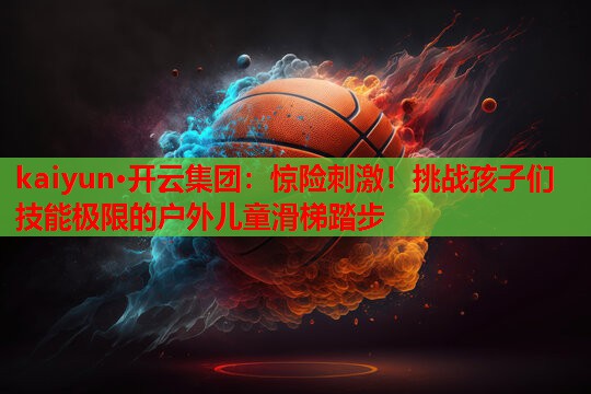 惊险刺激！挑战孩子们技能极限的户外儿童滑梯踏步