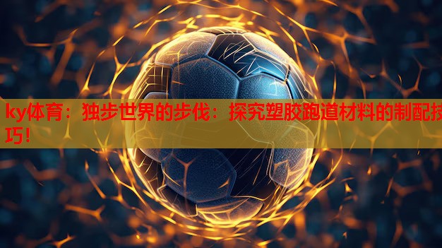 独步世界的步伐：探究塑胶跑道材料的制配技巧！