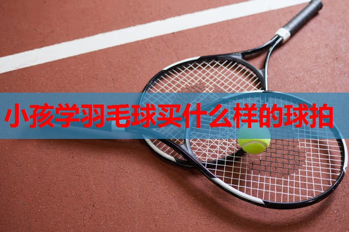 小孩学羽毛球买什么样的球拍