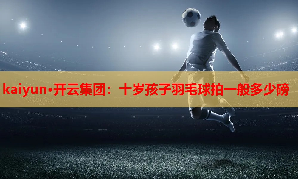 十岁孩子羽毛球拍一般多少磅
