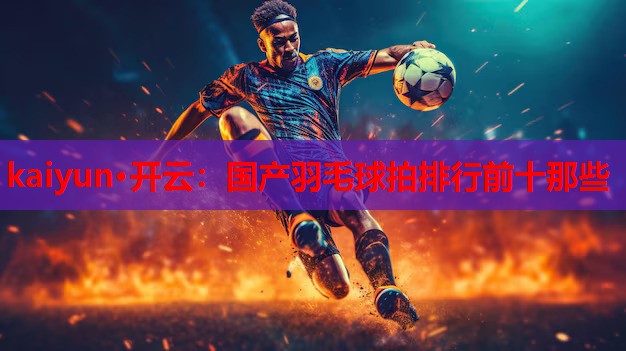 国产羽毛球拍排行前十那些