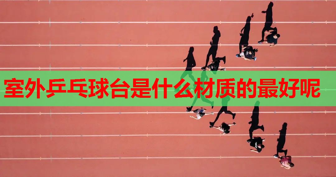 室外乒乓球台是什么材质的最好呢