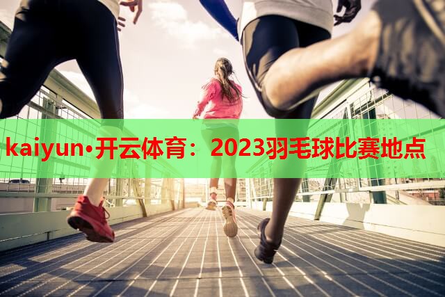 2023羽毛球比赛地点