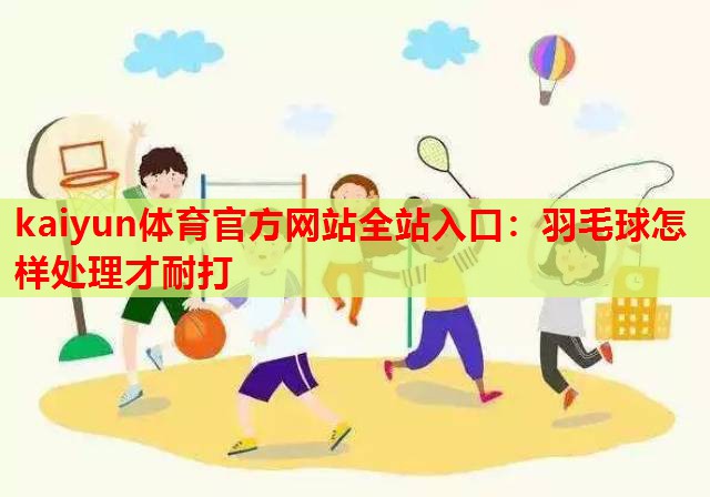 羽毛球怎样处理才耐打